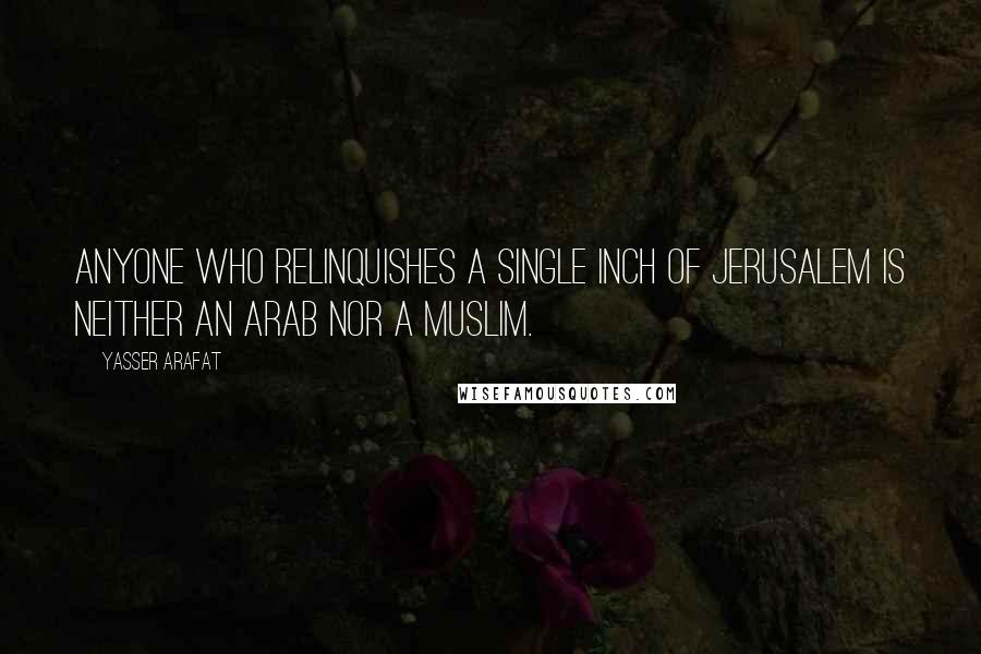 Yasser Arafat Quotes: Anyone who relinquishes a single inch of Jerusalem is neither an Arab nor a Muslim.