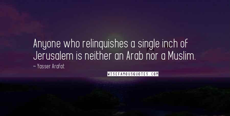 Yasser Arafat Quotes: Anyone who relinquishes a single inch of Jerusalem is neither an Arab nor a Muslim.