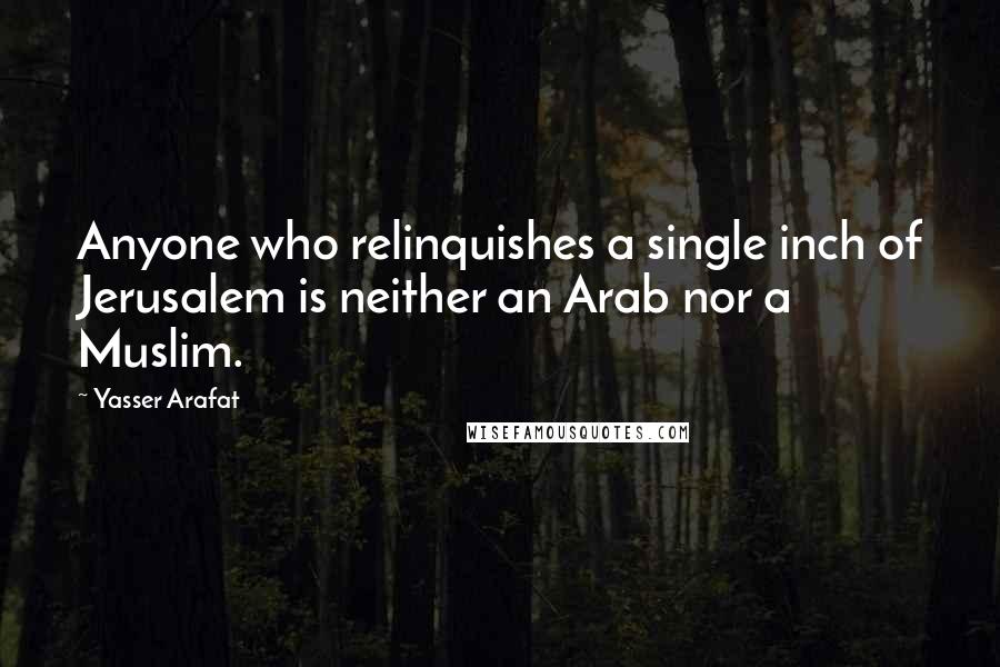 Yasser Arafat Quotes: Anyone who relinquishes a single inch of Jerusalem is neither an Arab nor a Muslim.