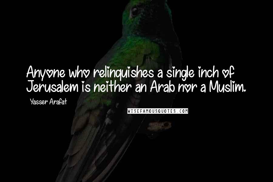 Yasser Arafat Quotes: Anyone who relinquishes a single inch of Jerusalem is neither an Arab nor a Muslim.