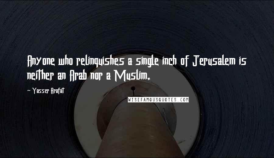 Yasser Arafat Quotes: Anyone who relinquishes a single inch of Jerusalem is neither an Arab nor a Muslim.
