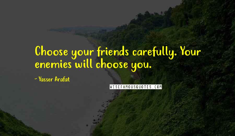 Yasser Arafat Quotes: Choose your friends carefully. Your enemies will choose you.