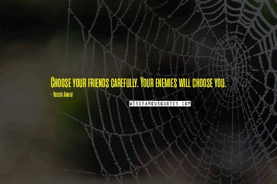 Yasser Arafat Quotes: Choose your friends carefully. Your enemies will choose you.