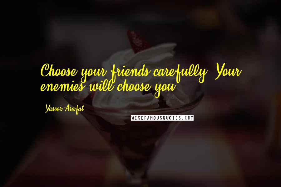 Yasser Arafat Quotes: Choose your friends carefully. Your enemies will choose you.