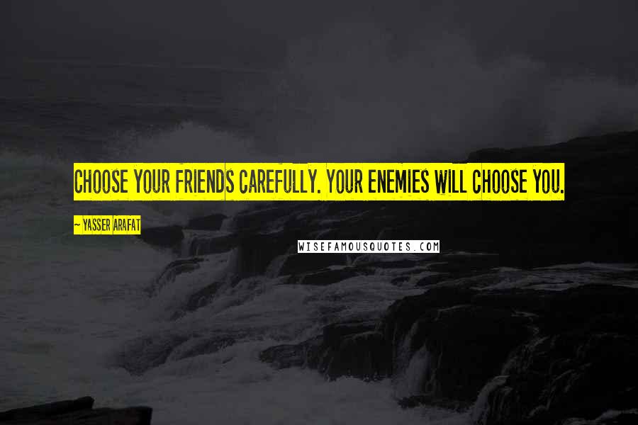 Yasser Arafat Quotes: Choose your friends carefully. Your enemies will choose you.