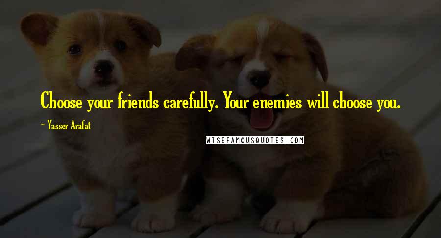 Yasser Arafat Quotes: Choose your friends carefully. Your enemies will choose you.