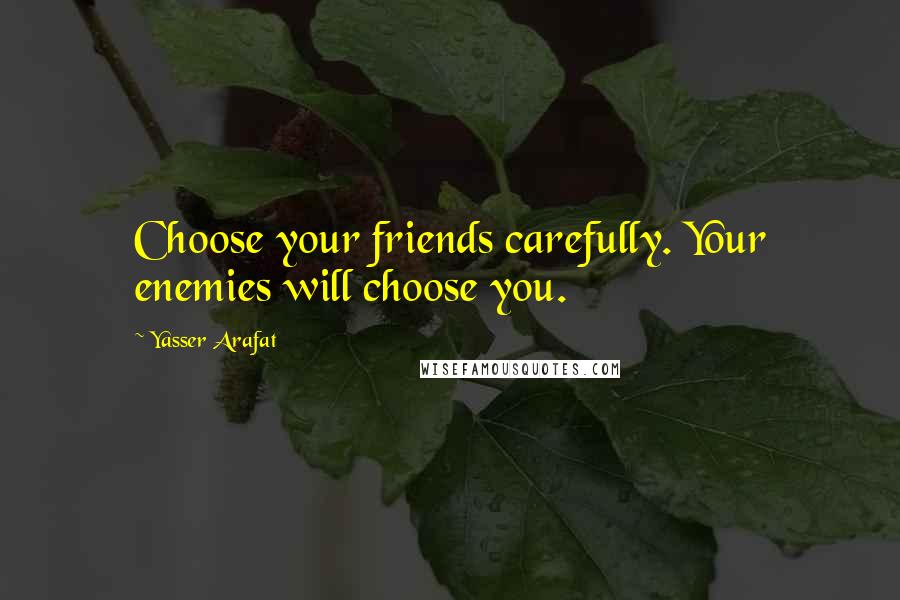 Yasser Arafat Quotes: Choose your friends carefully. Your enemies will choose you.