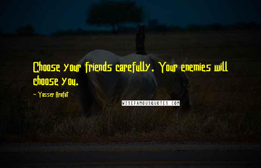 Yasser Arafat Quotes: Choose your friends carefully. Your enemies will choose you.