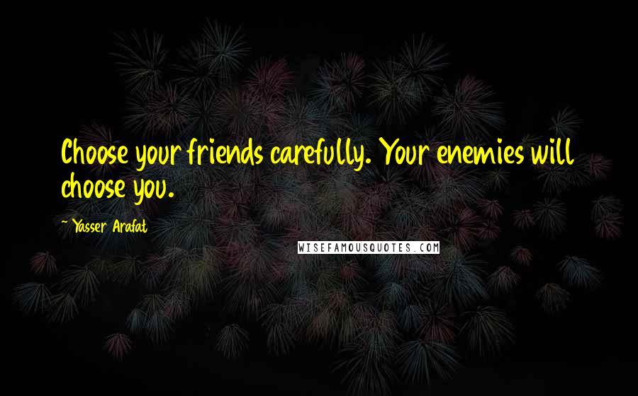 Yasser Arafat Quotes: Choose your friends carefully. Your enemies will choose you.