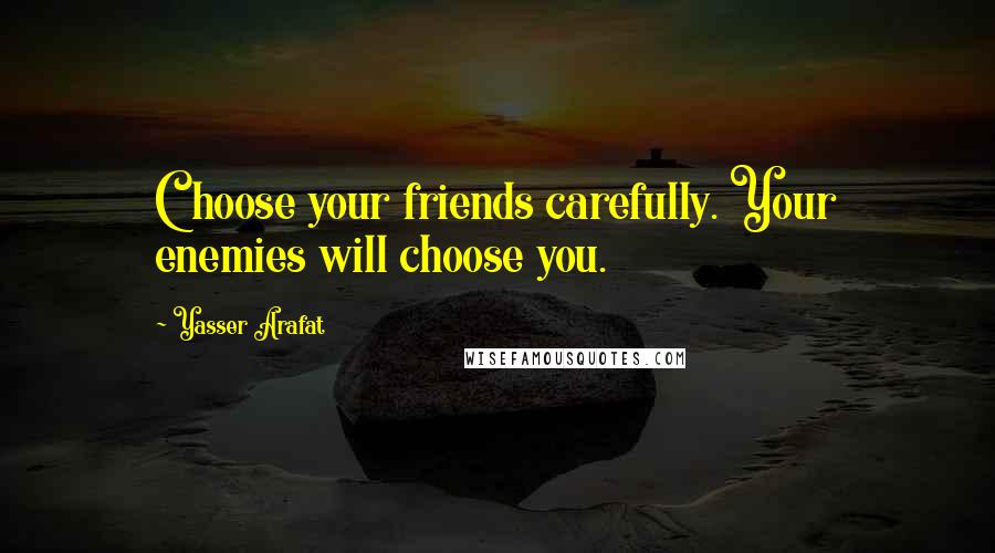 Yasser Arafat Quotes: Choose your friends carefully. Your enemies will choose you.