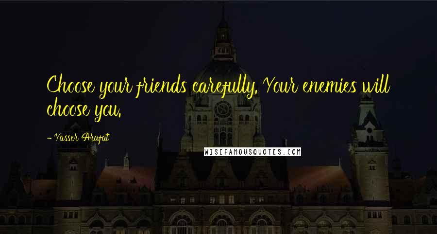 Yasser Arafat Quotes: Choose your friends carefully. Your enemies will choose you.