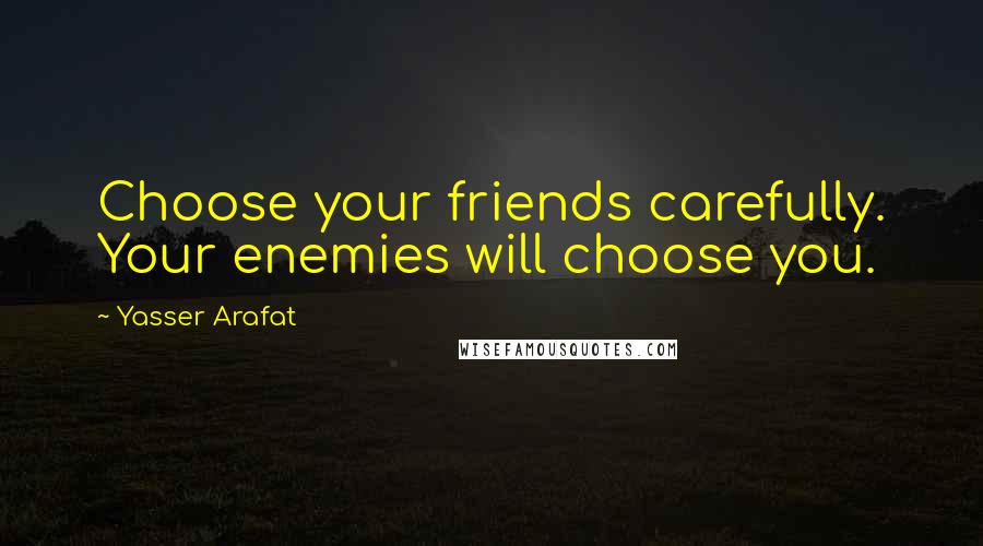 Yasser Arafat Quotes: Choose your friends carefully. Your enemies will choose you.