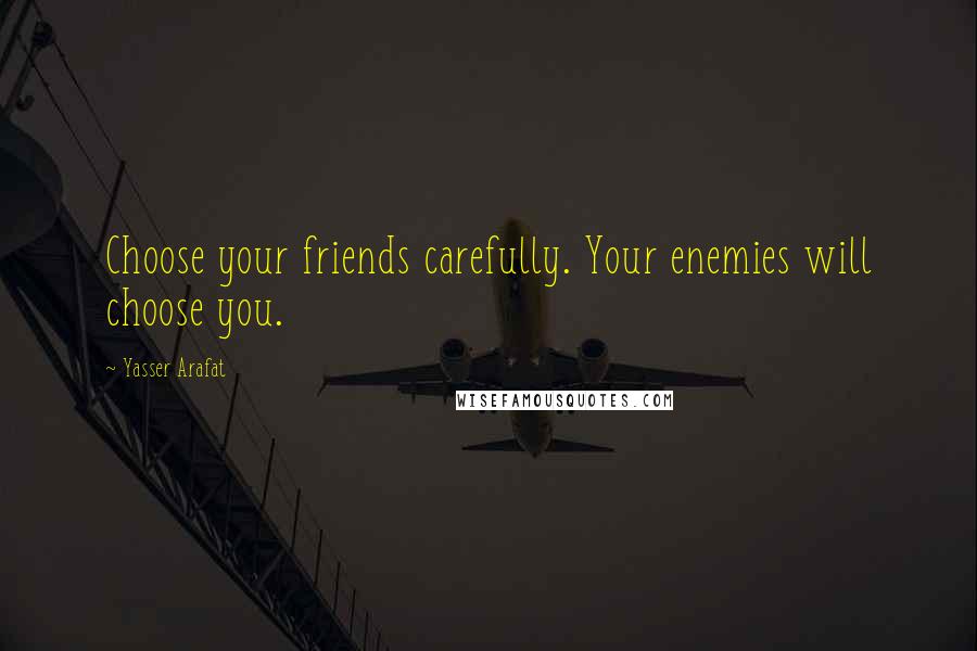 Yasser Arafat Quotes: Choose your friends carefully. Your enemies will choose you.