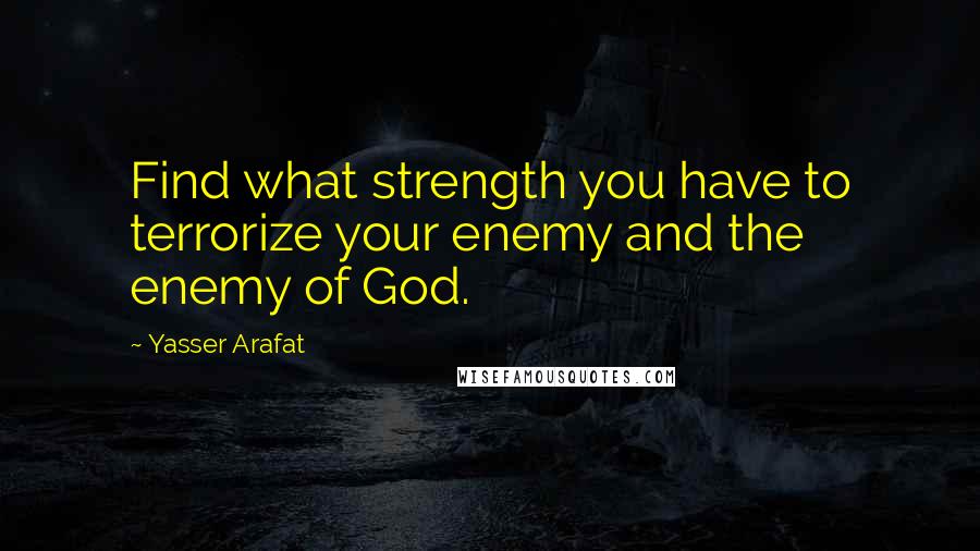 Yasser Arafat Quotes: Find what strength you have to terrorize your enemy and the enemy of God.