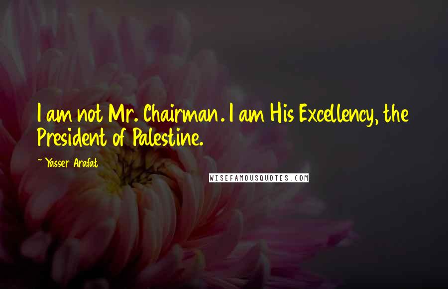 Yasser Arafat Quotes: I am not Mr. Chairman. I am His Excellency, the President of Palestine.