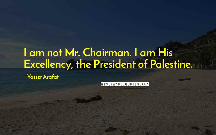 Yasser Arafat Quotes: I am not Mr. Chairman. I am His Excellency, the President of Palestine.