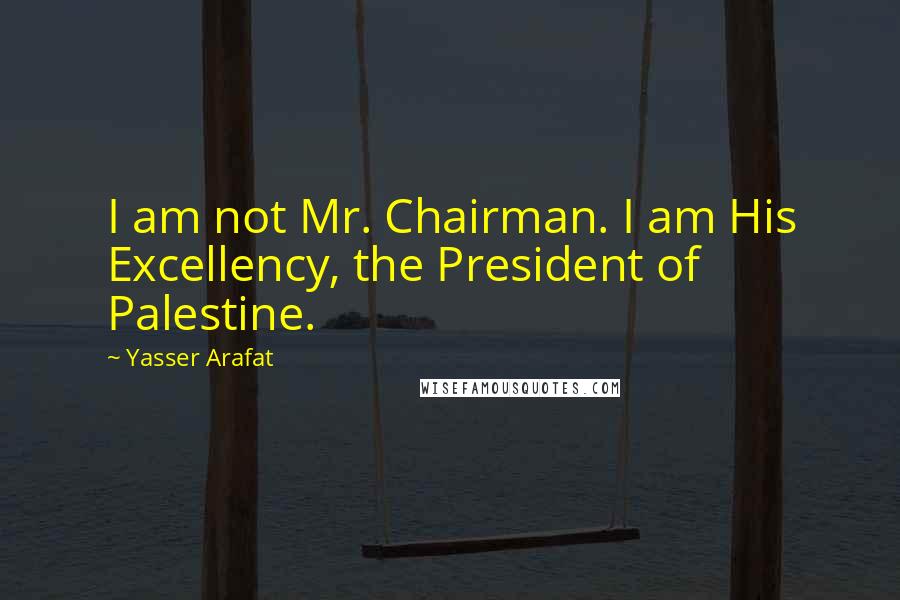 Yasser Arafat Quotes: I am not Mr. Chairman. I am His Excellency, the President of Palestine.