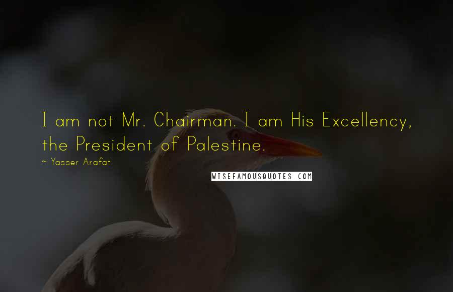 Yasser Arafat Quotes: I am not Mr. Chairman. I am His Excellency, the President of Palestine.