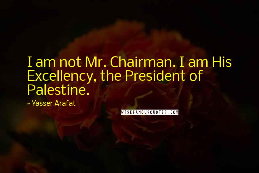 Yasser Arafat Quotes: I am not Mr. Chairman. I am His Excellency, the President of Palestine.