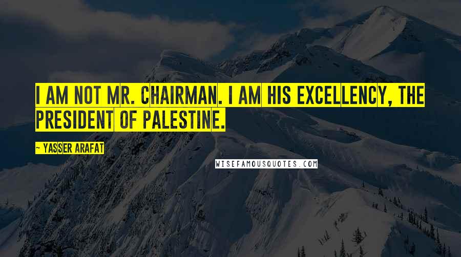 Yasser Arafat Quotes: I am not Mr. Chairman. I am His Excellency, the President of Palestine.