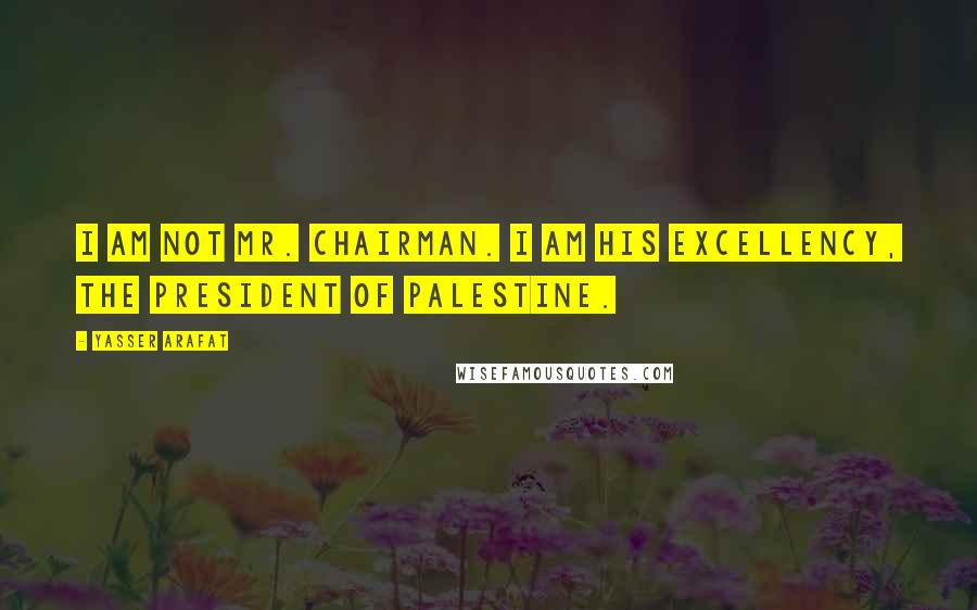 Yasser Arafat Quotes: I am not Mr. Chairman. I am His Excellency, the President of Palestine.