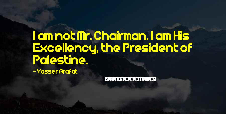 Yasser Arafat Quotes: I am not Mr. Chairman. I am His Excellency, the President of Palestine.