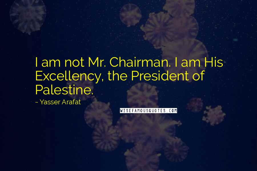 Yasser Arafat Quotes: I am not Mr. Chairman. I am His Excellency, the President of Palestine.