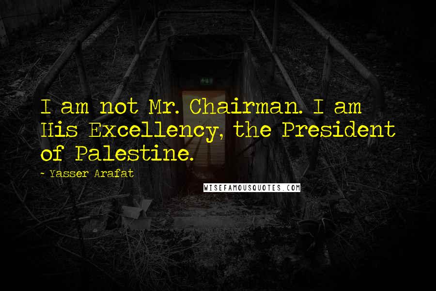 Yasser Arafat Quotes: I am not Mr. Chairman. I am His Excellency, the President of Palestine.