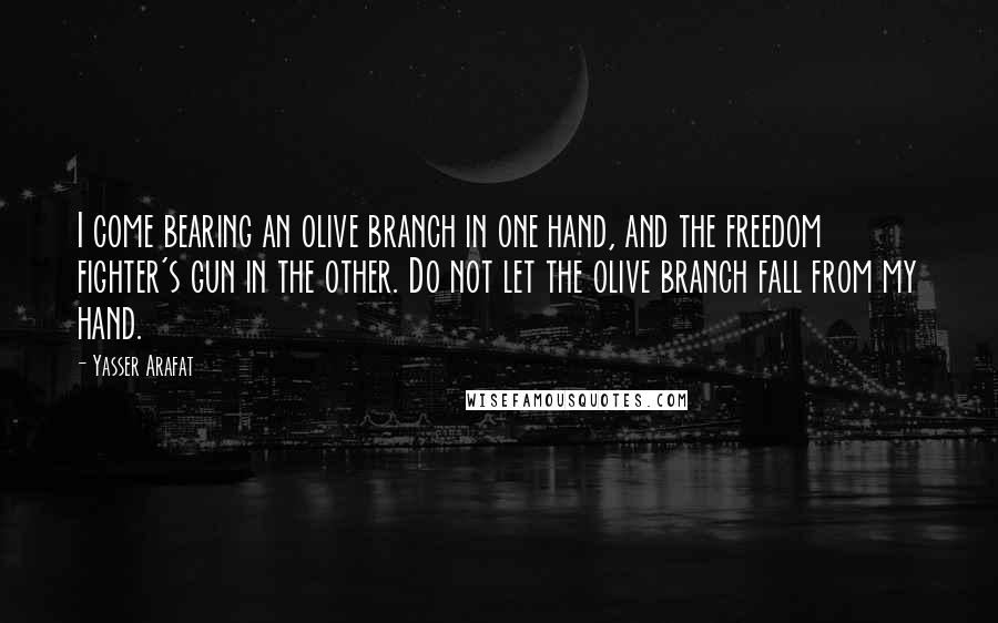 Yasser Arafat Quotes: I come bearing an olive branch in one hand, and the freedom fighter's gun in the other. Do not let the olive branch fall from my hand.