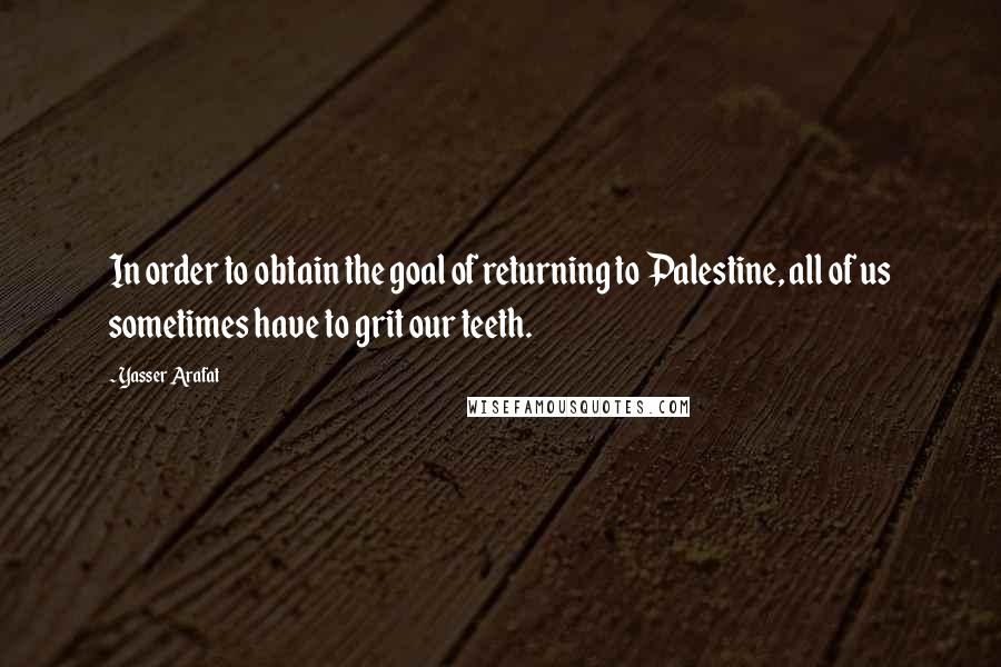 Yasser Arafat Quotes: In order to obtain the goal of returning to Palestine, all of us sometimes have to grit our teeth.