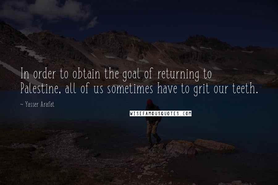 Yasser Arafat Quotes: In order to obtain the goal of returning to Palestine, all of us sometimes have to grit our teeth.