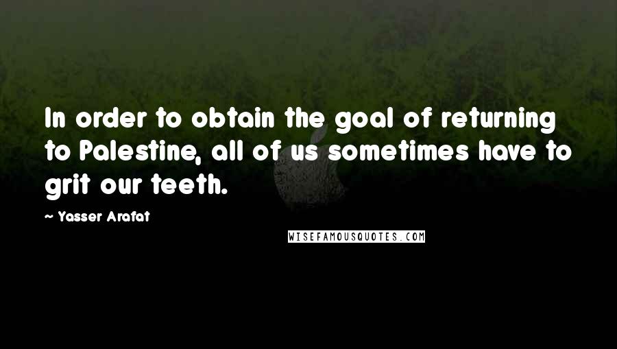 Yasser Arafat Quotes: In order to obtain the goal of returning to Palestine, all of us sometimes have to grit our teeth.