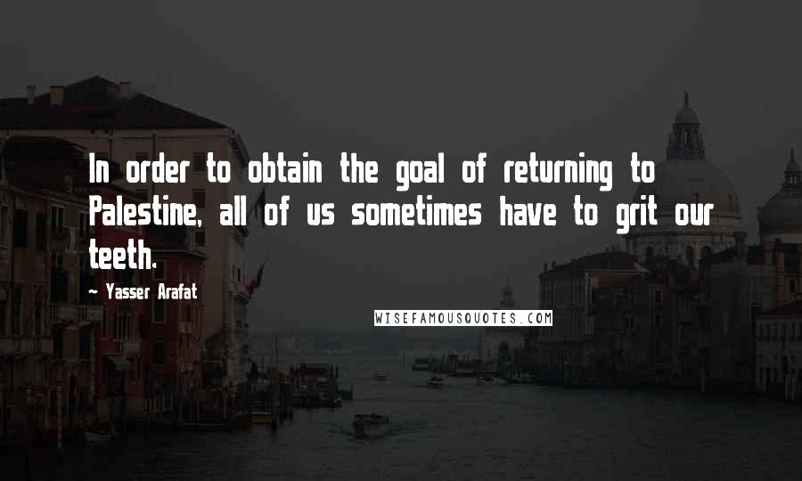 Yasser Arafat Quotes: In order to obtain the goal of returning to Palestine, all of us sometimes have to grit our teeth.