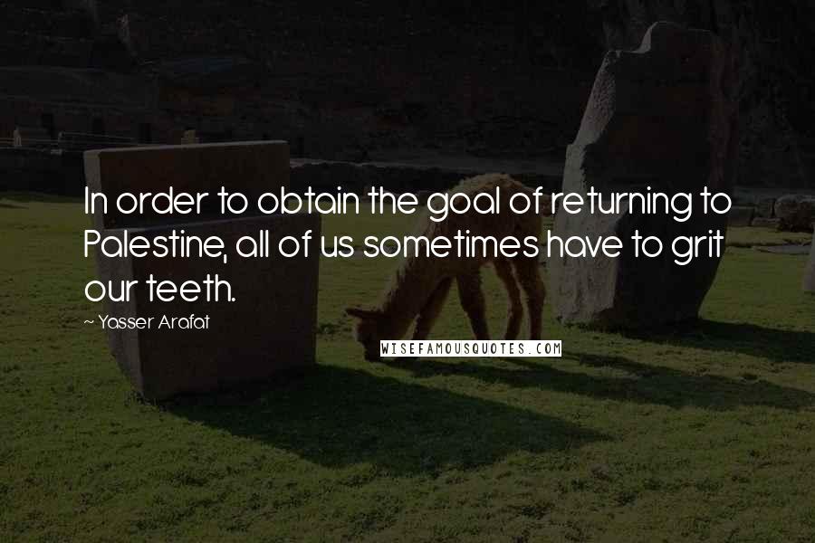 Yasser Arafat Quotes: In order to obtain the goal of returning to Palestine, all of us sometimes have to grit our teeth.