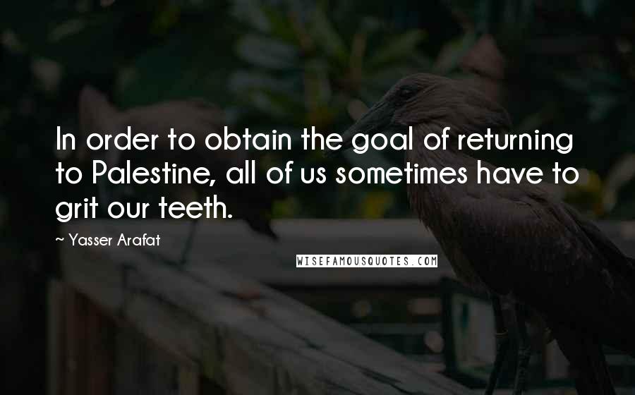 Yasser Arafat Quotes: In order to obtain the goal of returning to Palestine, all of us sometimes have to grit our teeth.