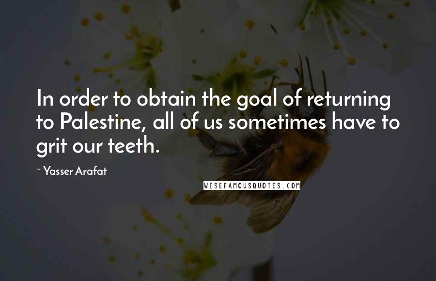 Yasser Arafat Quotes: In order to obtain the goal of returning to Palestine, all of us sometimes have to grit our teeth.