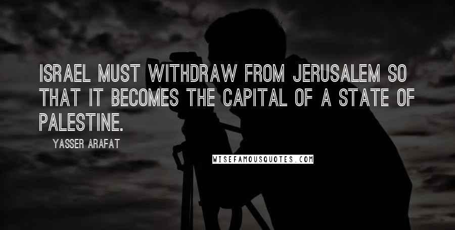 Yasser Arafat Quotes: Israel must withdraw from Jerusalem so that it becomes the capital of a state of Palestine.