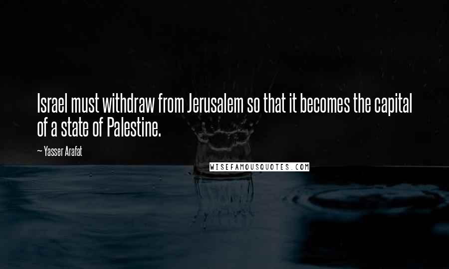 Yasser Arafat Quotes: Israel must withdraw from Jerusalem so that it becomes the capital of a state of Palestine.