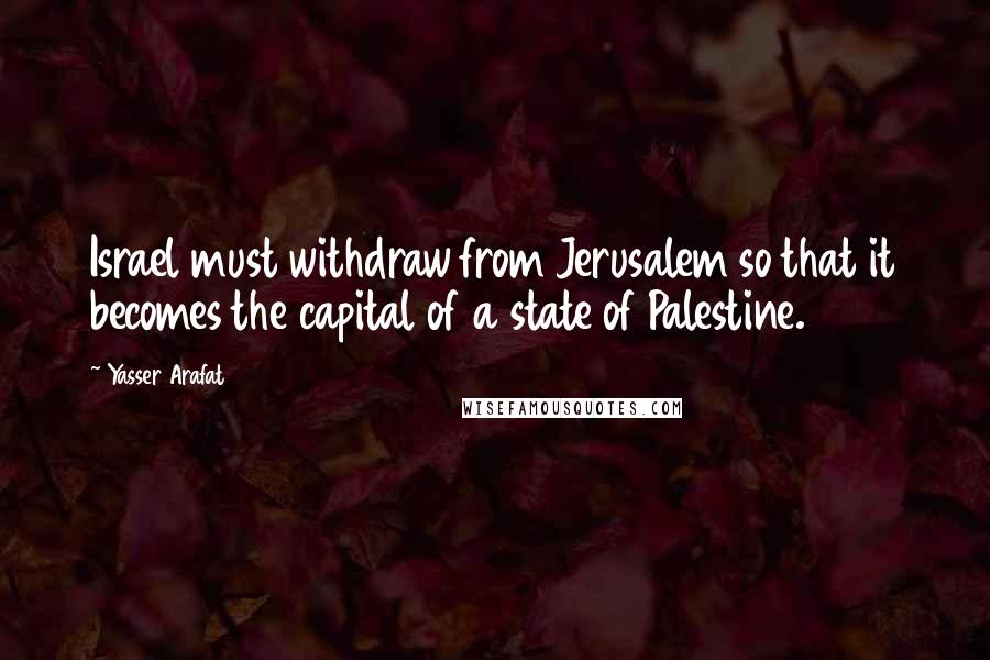 Yasser Arafat Quotes: Israel must withdraw from Jerusalem so that it becomes the capital of a state of Palestine.