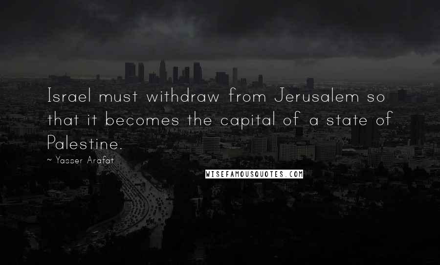 Yasser Arafat Quotes: Israel must withdraw from Jerusalem so that it becomes the capital of a state of Palestine.