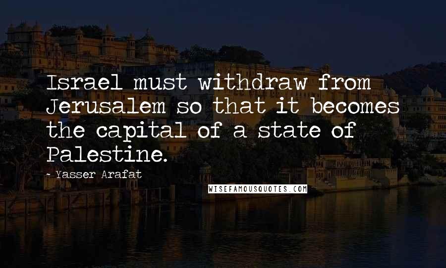 Yasser Arafat Quotes: Israel must withdraw from Jerusalem so that it becomes the capital of a state of Palestine.