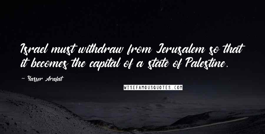 Yasser Arafat Quotes: Israel must withdraw from Jerusalem so that it becomes the capital of a state of Palestine.