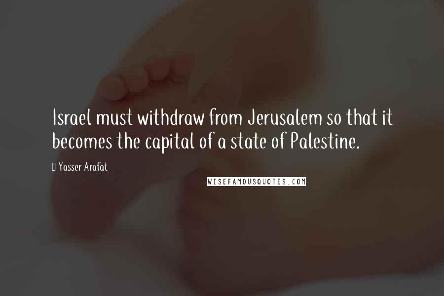 Yasser Arafat Quotes: Israel must withdraw from Jerusalem so that it becomes the capital of a state of Palestine.