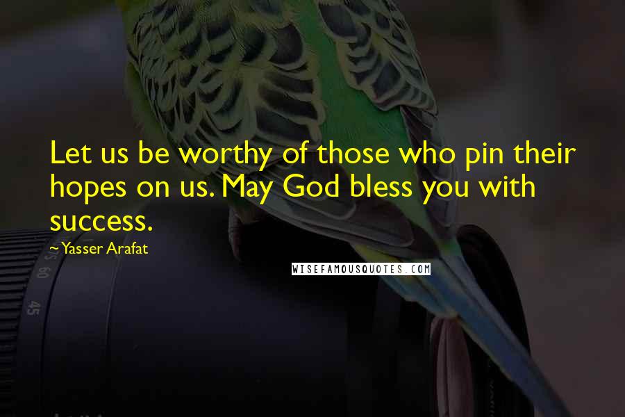 Yasser Arafat Quotes: Let us be worthy of those who pin their hopes on us. May God bless you with success.