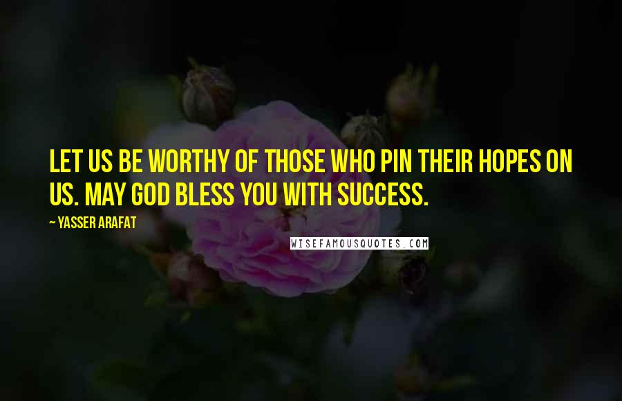 Yasser Arafat Quotes: Let us be worthy of those who pin their hopes on us. May God bless you with success.