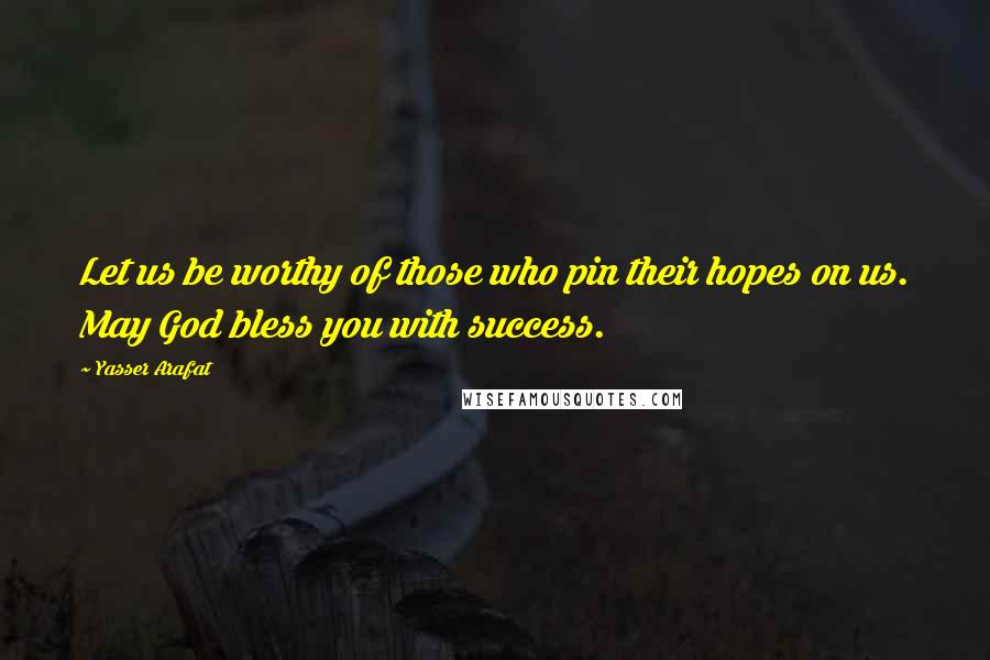 Yasser Arafat Quotes: Let us be worthy of those who pin their hopes on us. May God bless you with success.