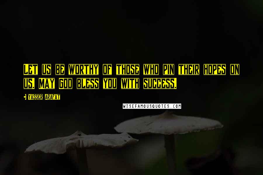 Yasser Arafat Quotes: Let us be worthy of those who pin their hopes on us. May God bless you with success.