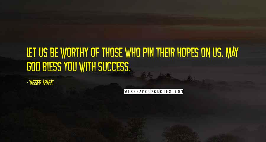 Yasser Arafat Quotes: Let us be worthy of those who pin their hopes on us. May God bless you with success.