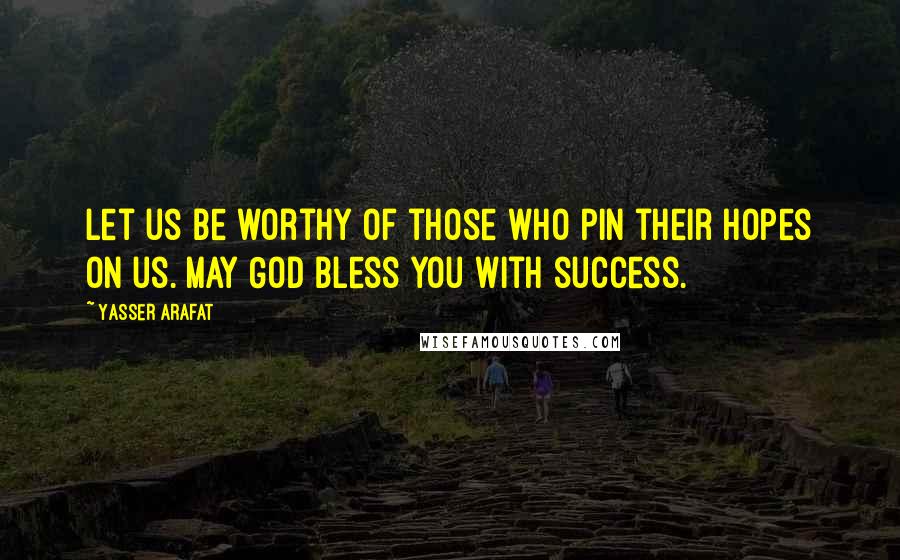 Yasser Arafat Quotes: Let us be worthy of those who pin their hopes on us. May God bless you with success.