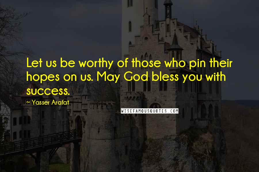 Yasser Arafat Quotes: Let us be worthy of those who pin their hopes on us. May God bless you with success.